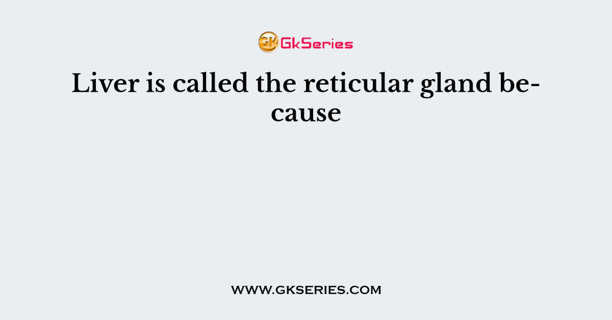 Liver is called the reticular gland because