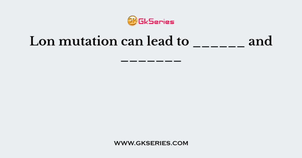 Lon mutation can lead to ______ and _______