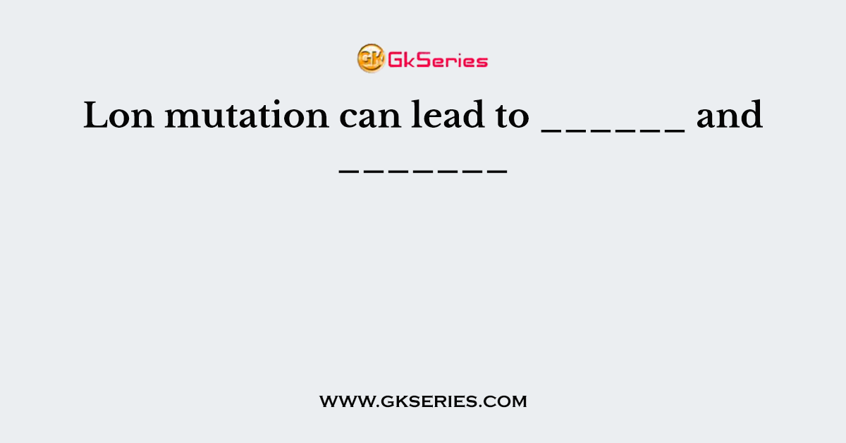 Lon mutation can lead to ______ and _______