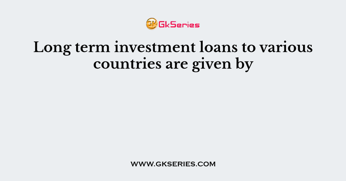 Long term investment loans to various countries are given by