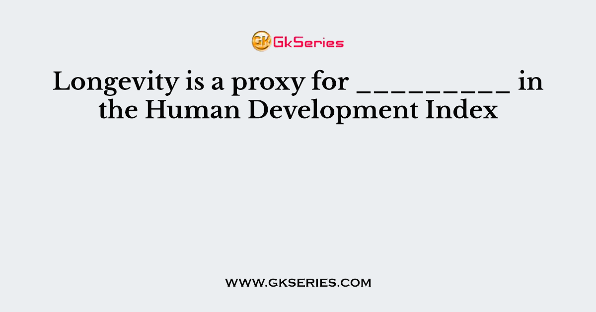 Longevity is a proxy for _________ in the Human Development Index