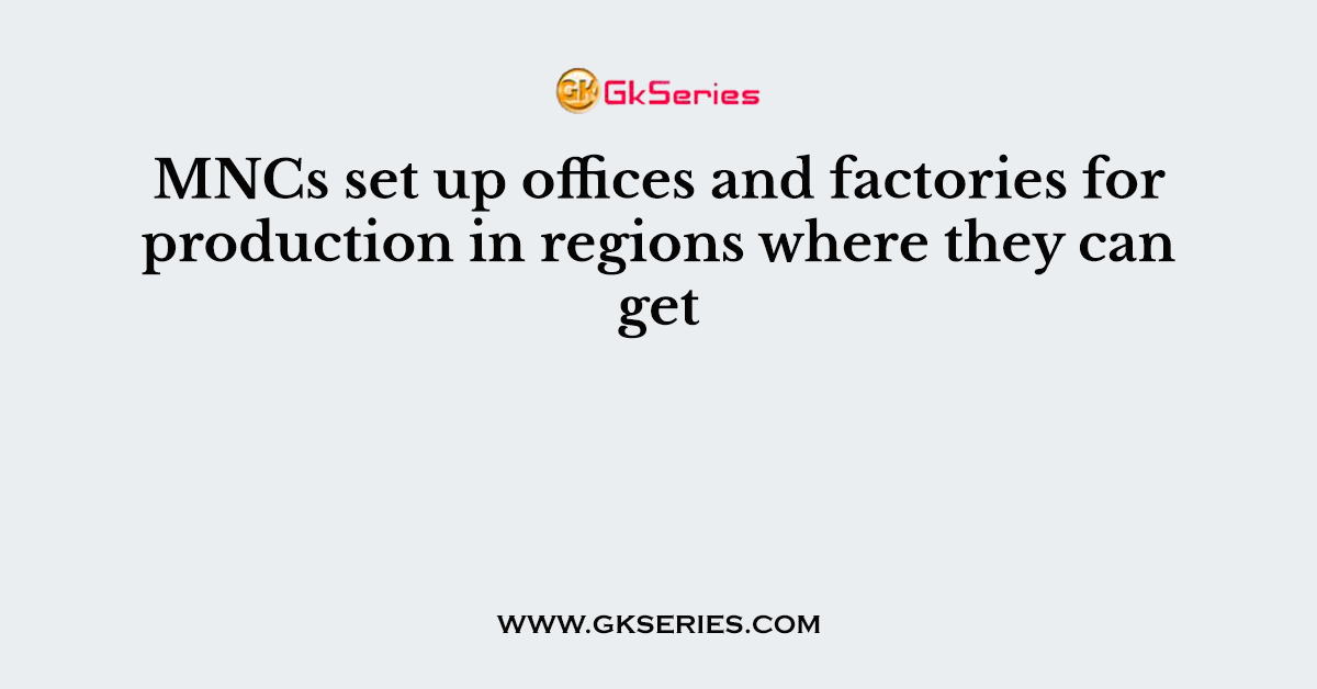 MNCs set up offices and factories for production in regions where they can get