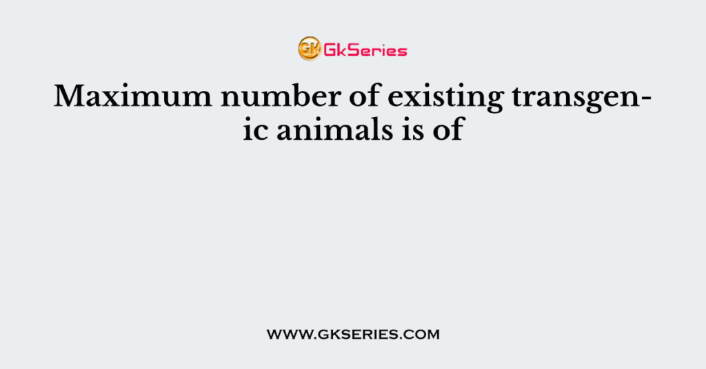 Maximum number of existing transgenic animals is of