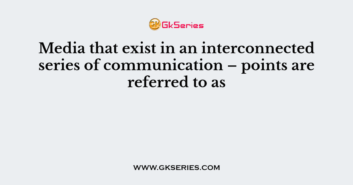 Media that exist in an interconnected series of communication – points are referred to as