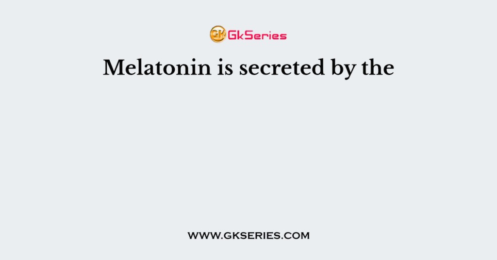 Melatonin is secreted by the