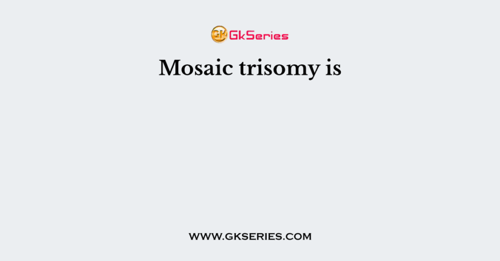 Mosaic trisomy is