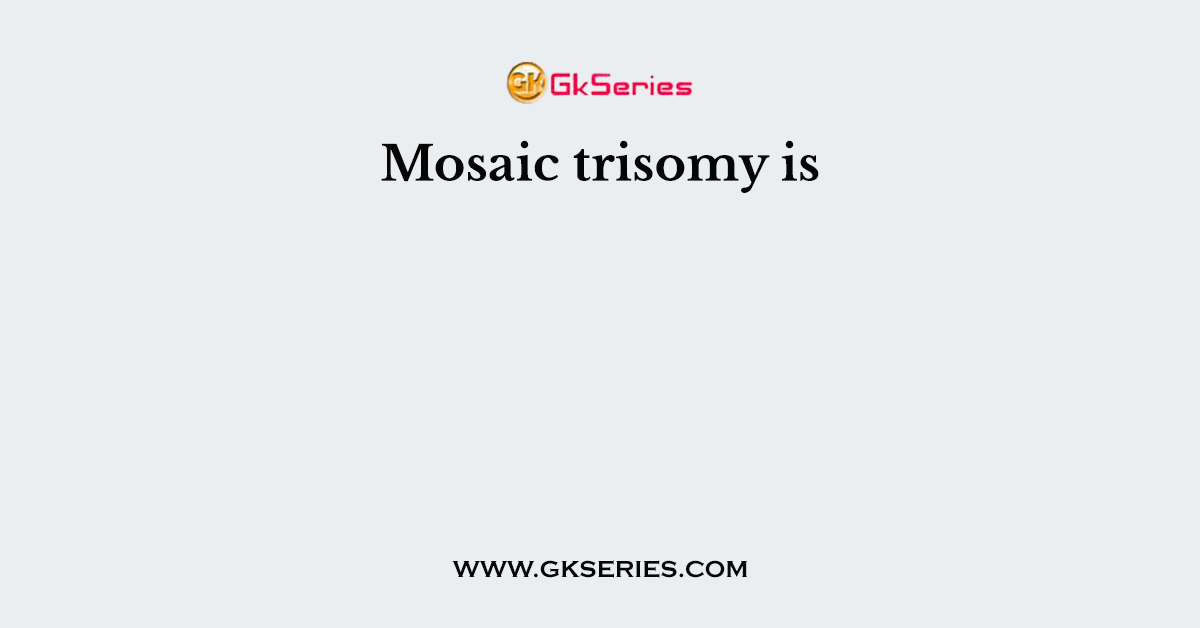 Mosaic trisomy is