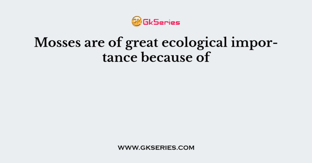 Mosses are of great ecological importance because of