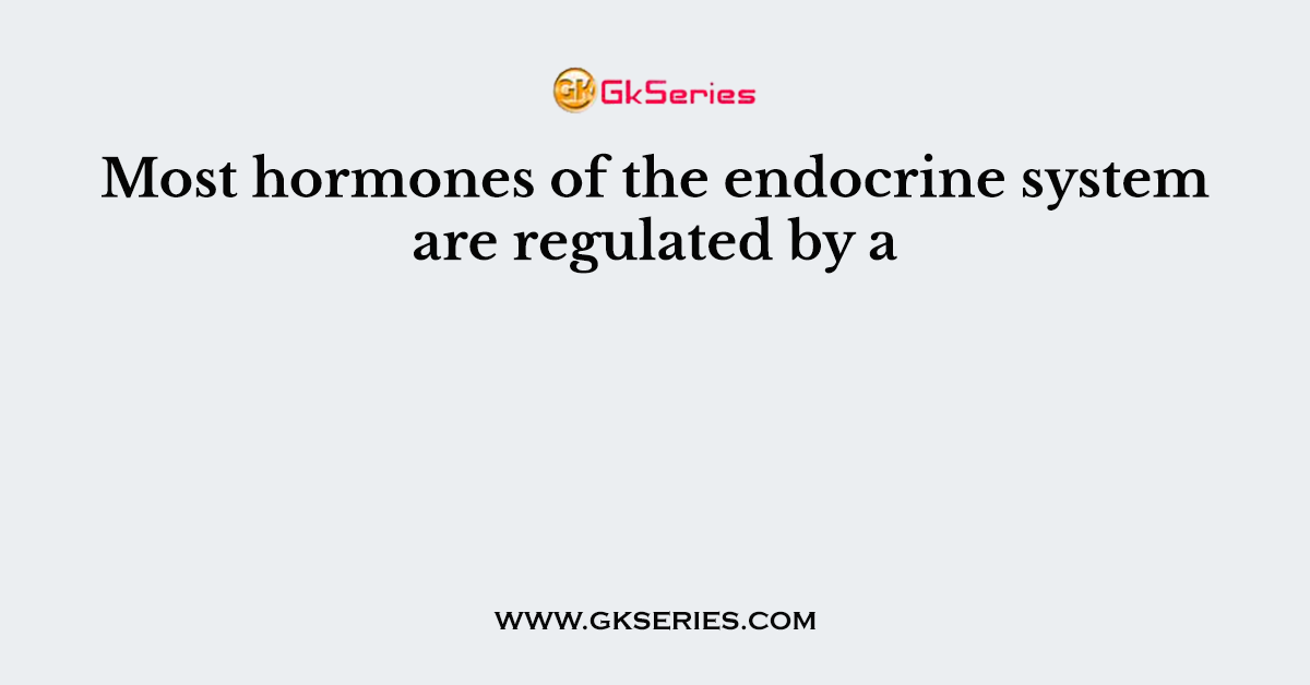 Most hormones of the endocrine system are regulated by a