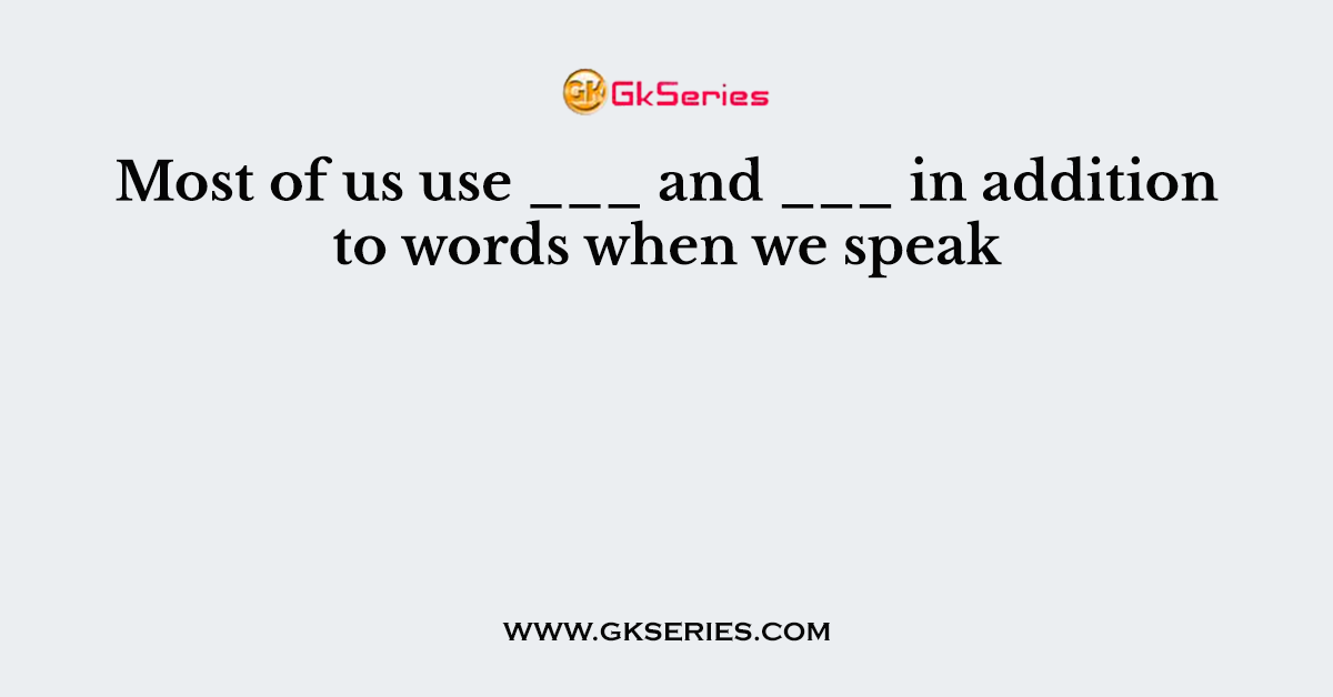 Most of us use ___ and ___ in addition to words when we speak