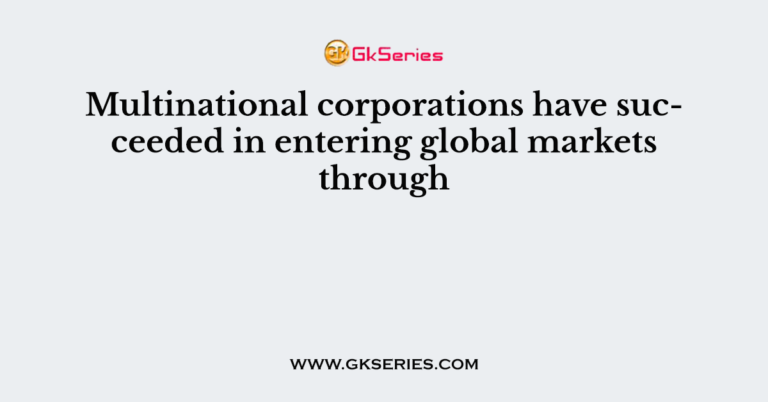 Multinational Corporations Have Succeeded In Entering Global Markets Through 