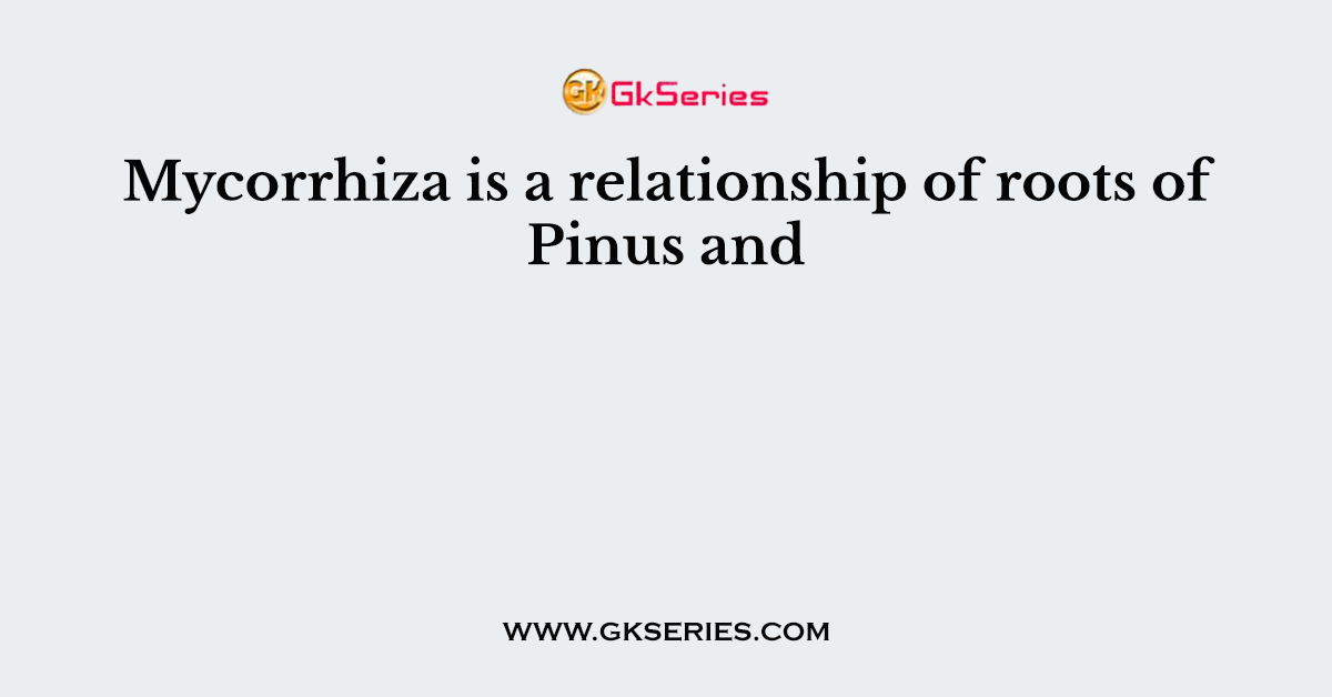 Mycorrhiza is a relationship of roots of Pinus and