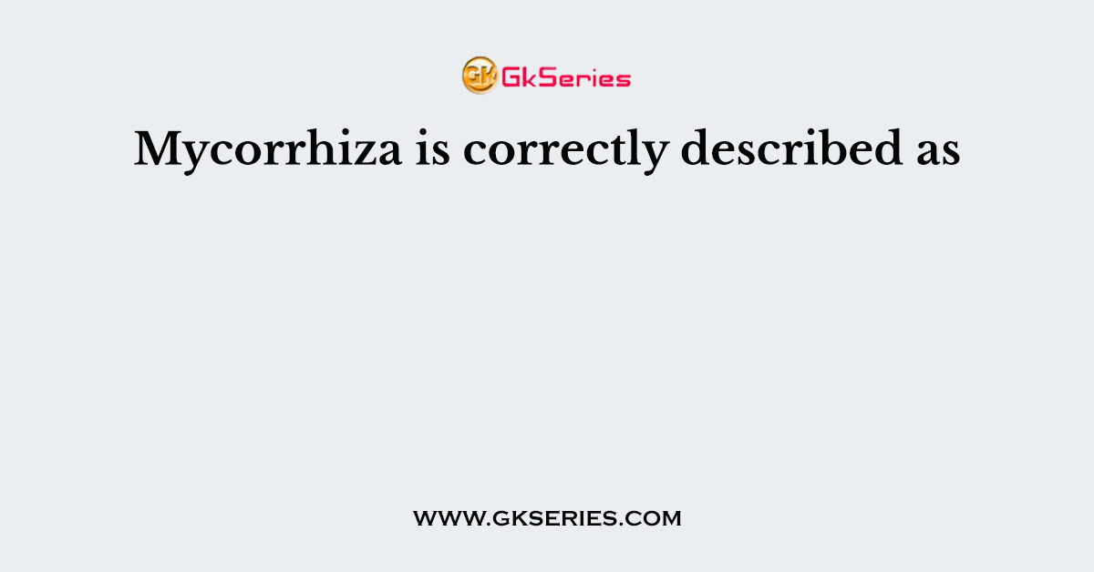 Mycorrhiza is correctly described as