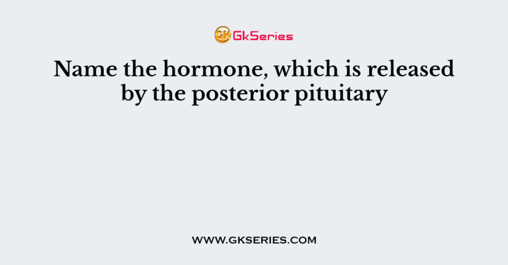 Name the hormone, which is released by the posterior pituitary