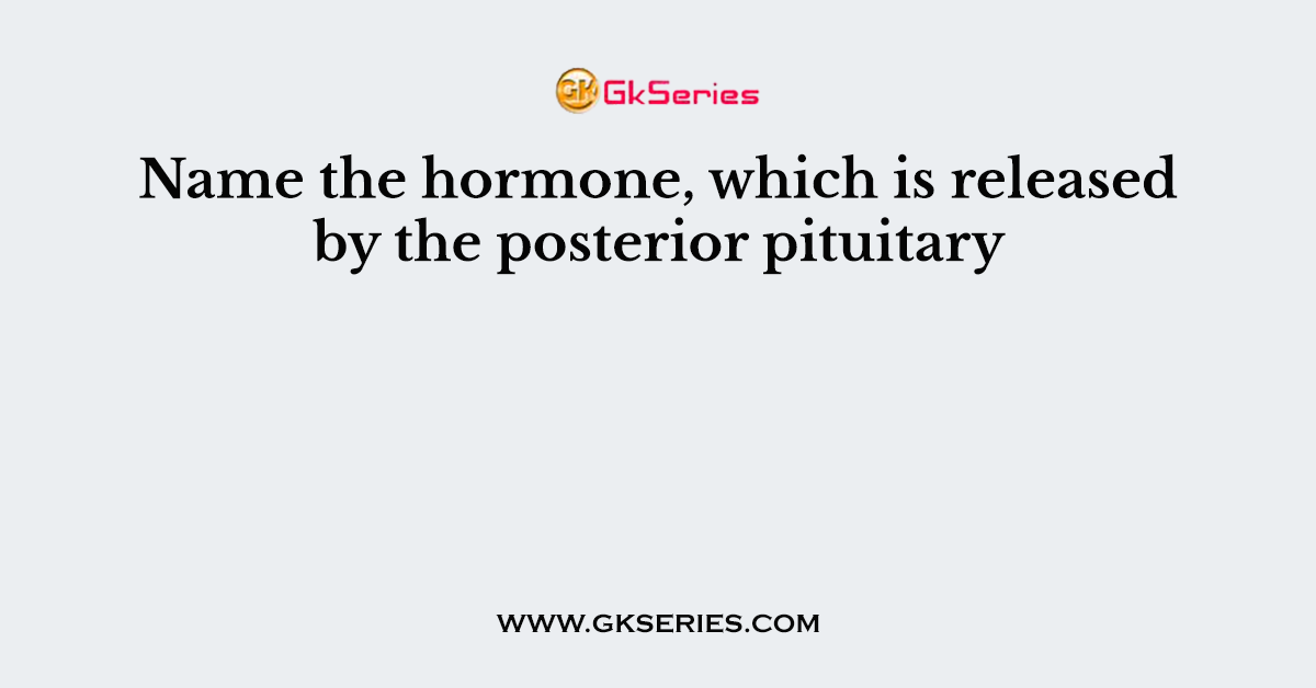 Name the hormone, which is released by the posterior pituitary