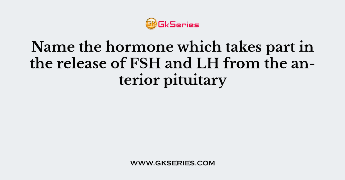 Name the hormone which takes part in the release of FSH and LH from the anterior pituitary