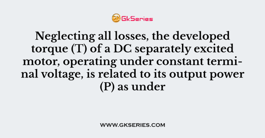 Neglecting all losses, the developed torque (T) of a DC separately excited motor