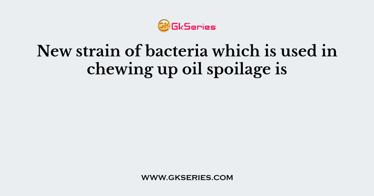 New strain of bacteria which is used in chewing up oil spoilage is