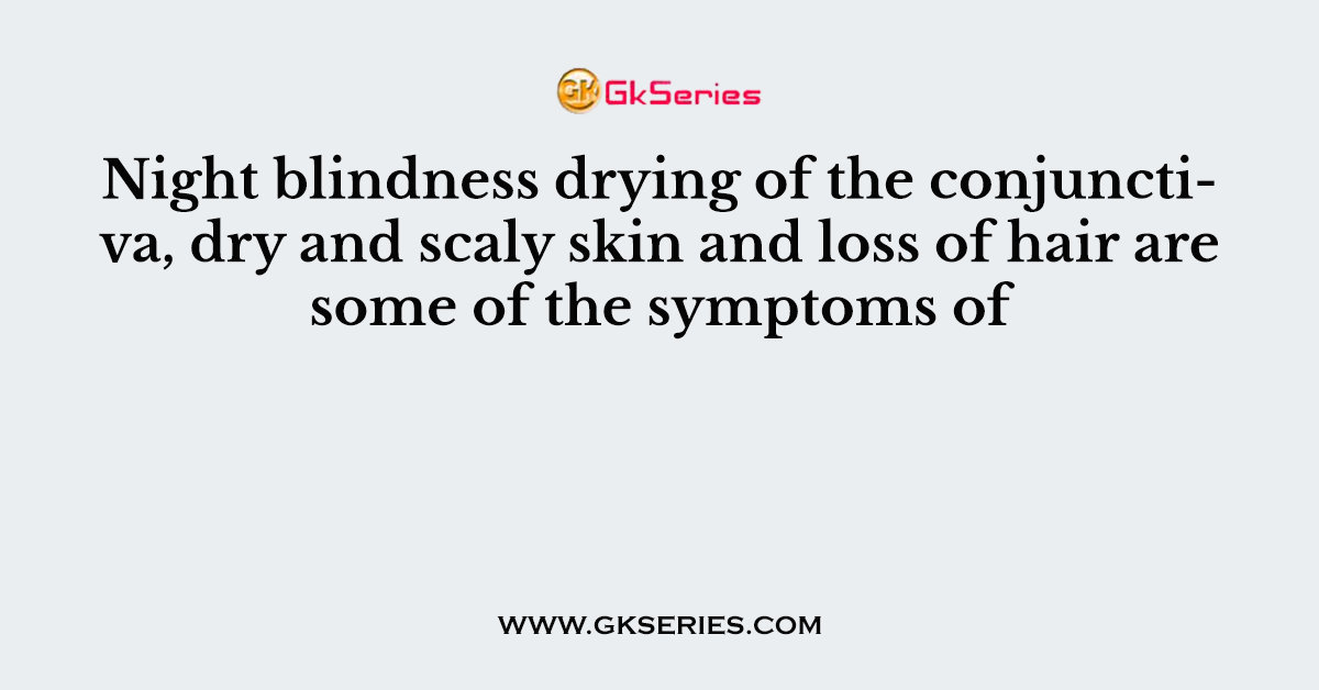 Night blindness drying of the conjunctiva, dry and scaly skin and loss of hair are some of the symptoms of