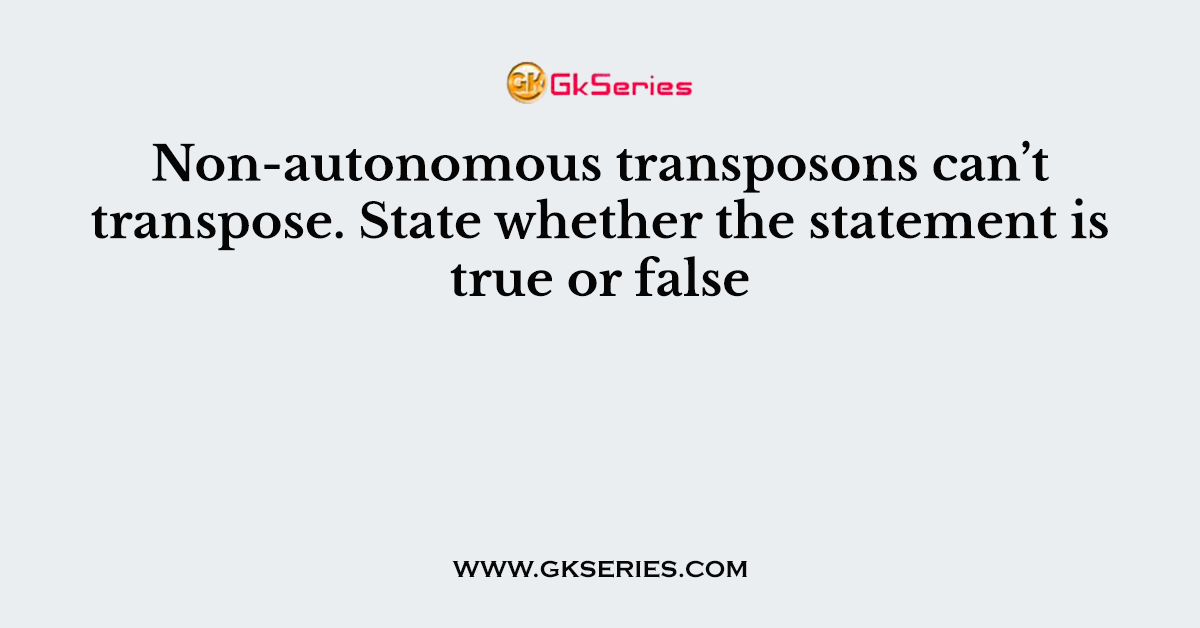 Non-autonomous transposons can’t transpose. State whether the statement is true or false