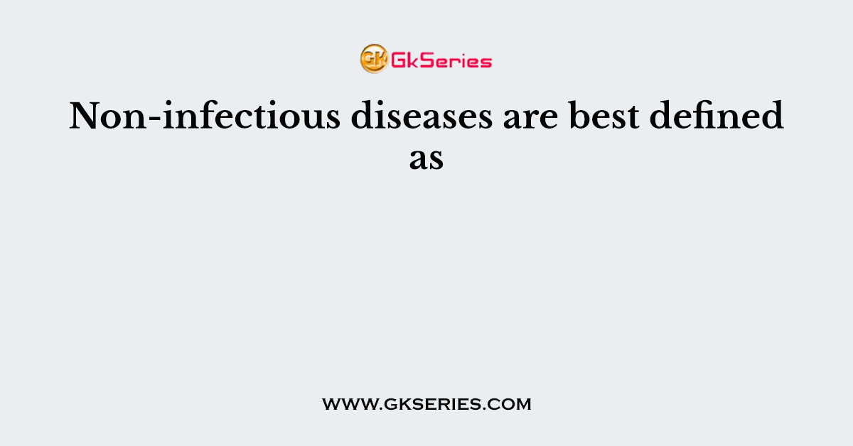 Non-infectious diseases are best defined as