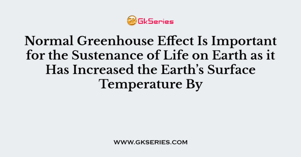 Normal Greenhouse Effect Is Important for the Sustenance of Life on Earth as it Has Increased the Earth’s Surface Temperature By