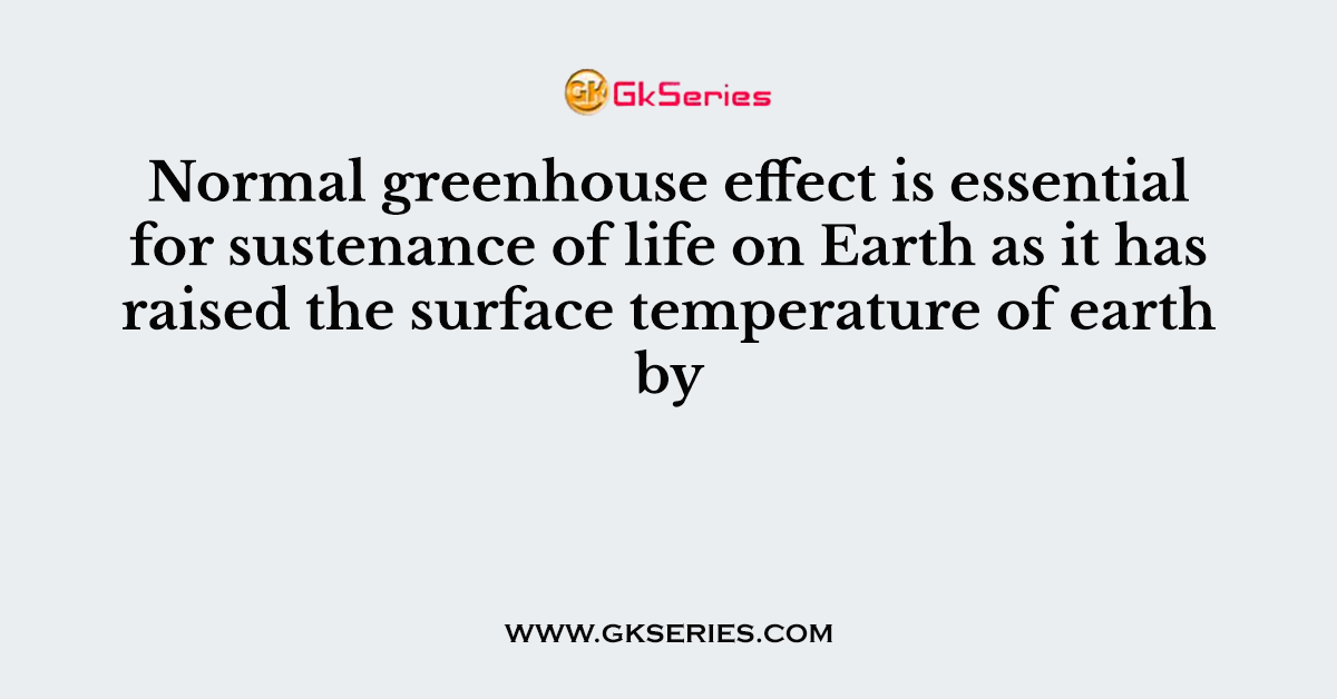 Normal greenhouse effect is essential for sustenance of life on Earth as it has raised the surface temperature of earth by