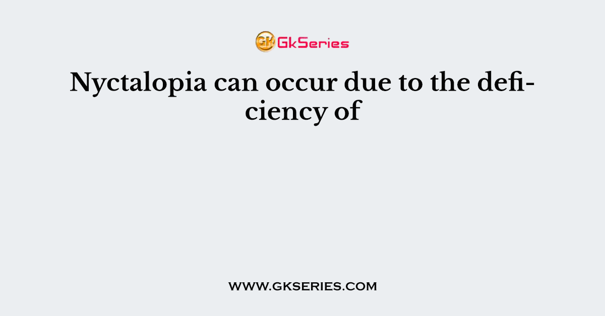 Nyctalopia can occur due to the deficiency of