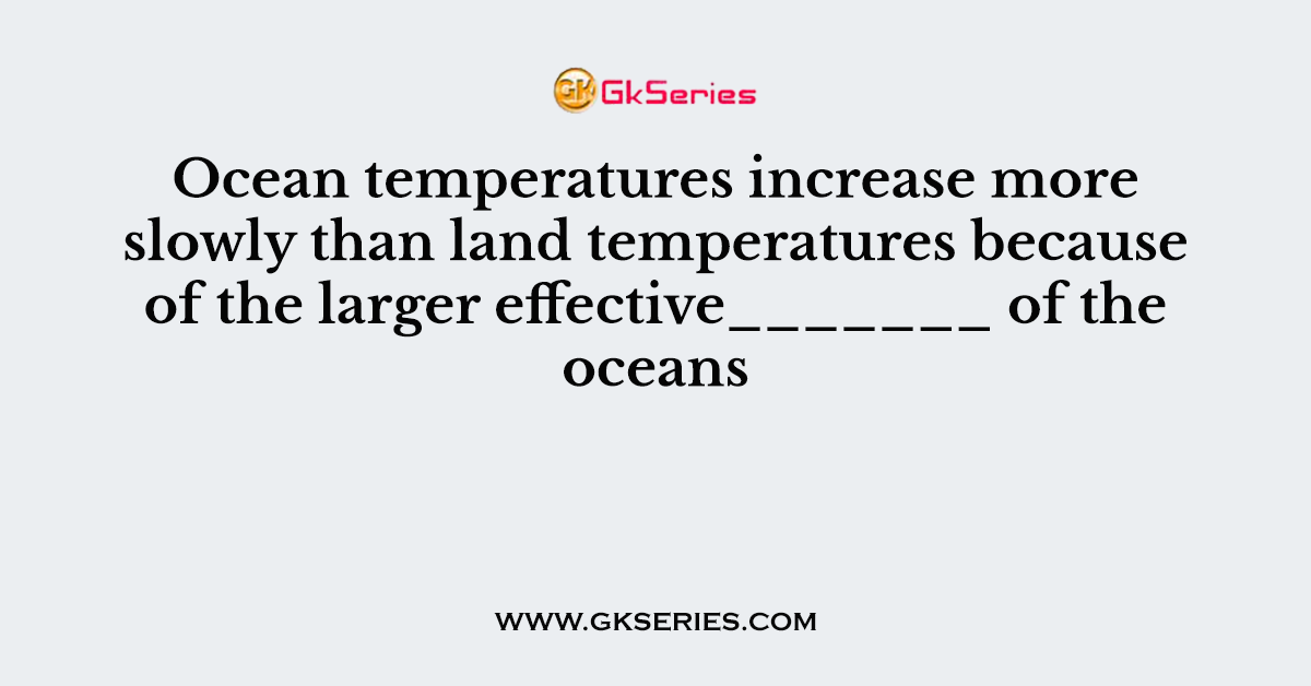 Ocean temperatures increase more slowly than land temperatures because of the larger effective_______ of the oceans