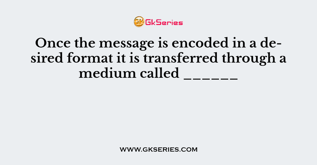 Once the message is encoded in a desired format it is transferred through a medium called ______