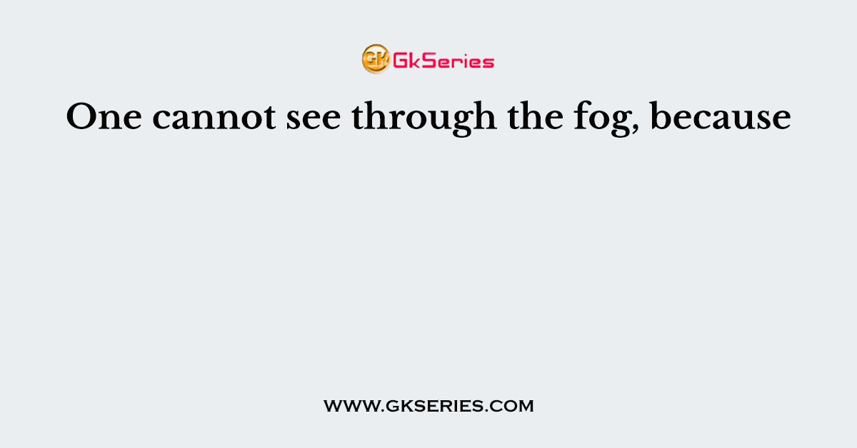 One cannot see through the fog, because