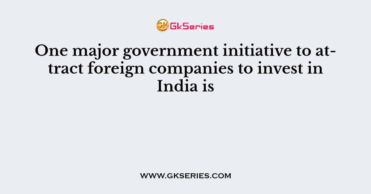 One major government initiative to attract foreign companies to invest in India is