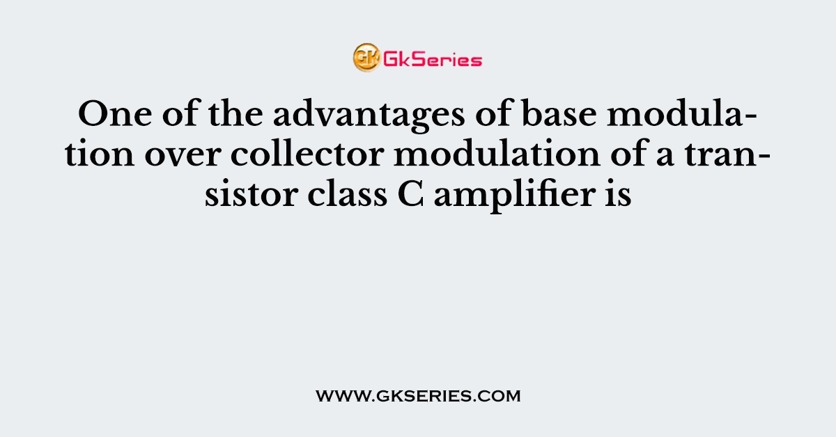 One of the advantages of base modulation over collector modulation of a transistor class C amplifier is