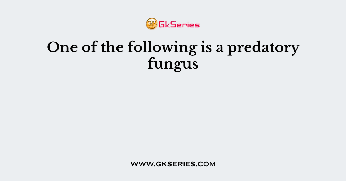 One of the following is a predatory fungus