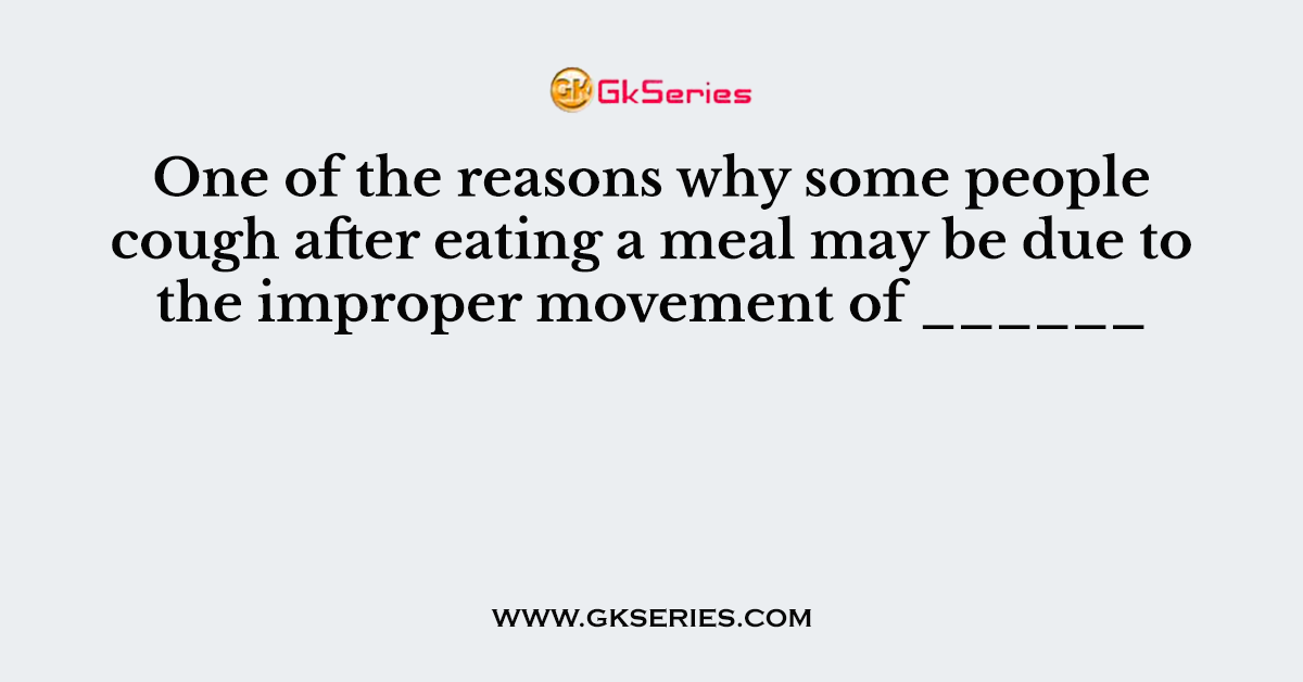 One of the reasons why some people cough after eating a meal may be due to the improper movement of ______