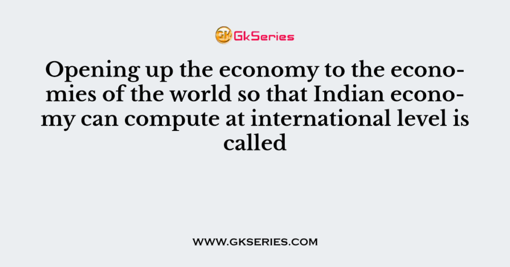 Opening up the economy to the economies of the world so that Indian economy can compute at international level is called