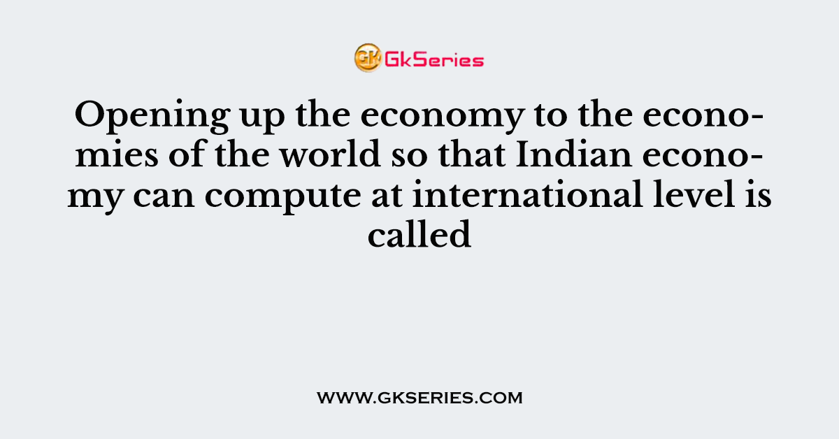 Opening up the economy to the economies of the world so that Indian economy can compute at international level is called