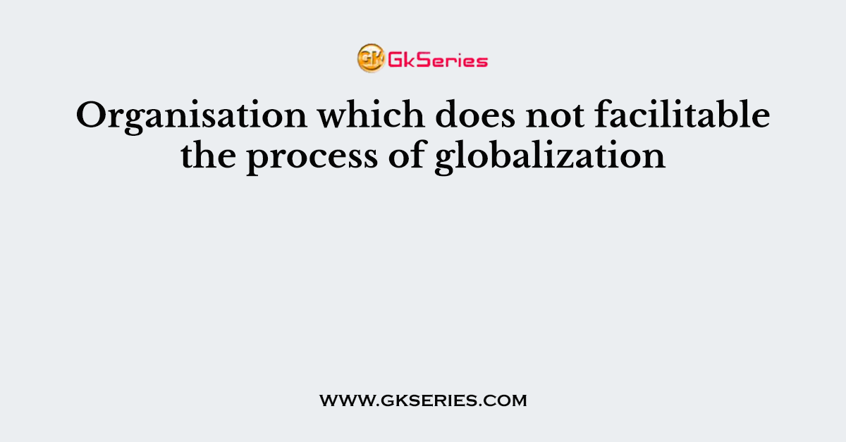 Organisation which does not facilitable the process of globalization
