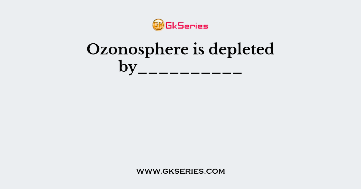 Ozonosphere is depleted by__________