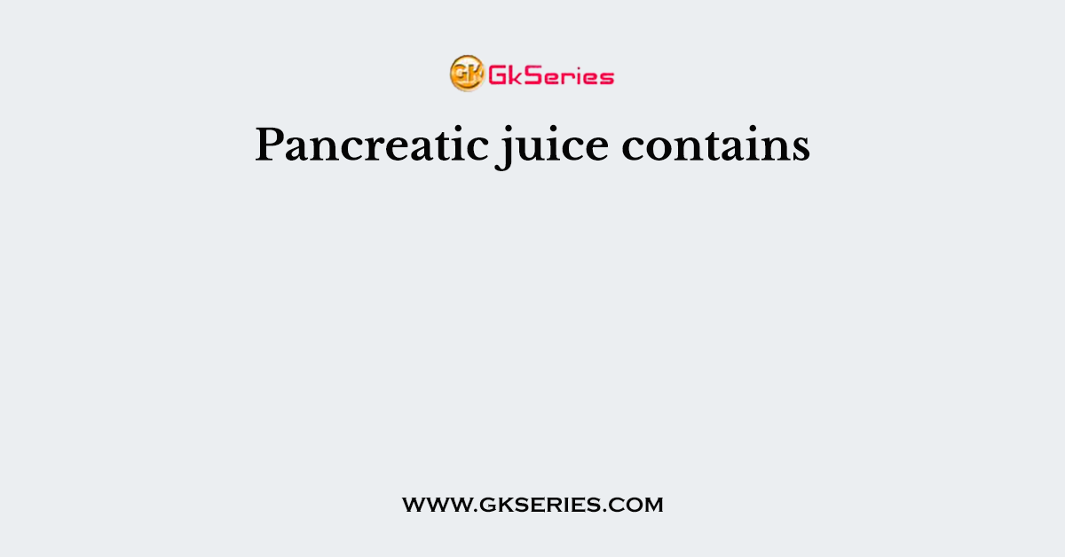 Pancreatic juice contains