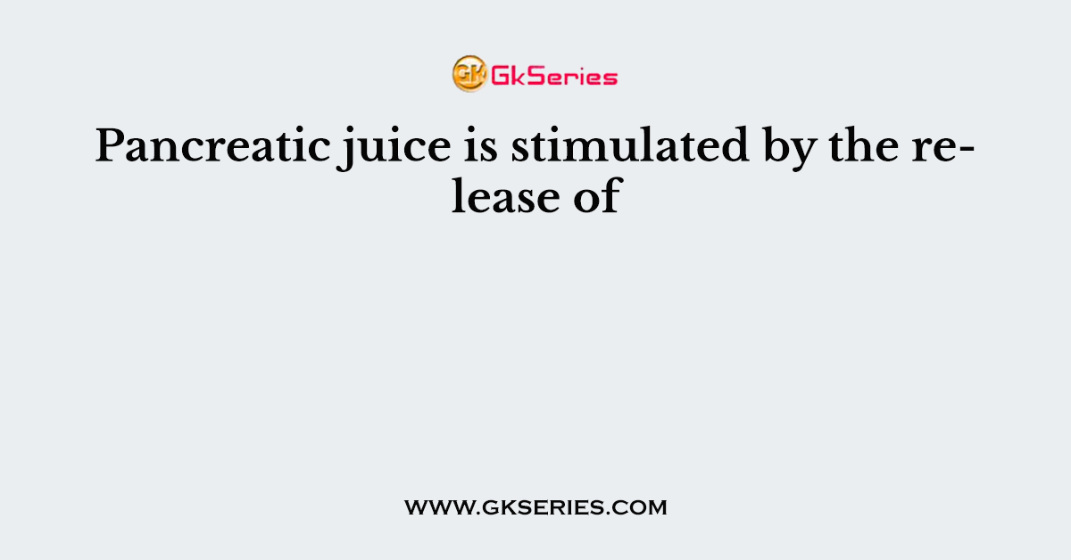 Pancreatic juice is stimulated by the release of