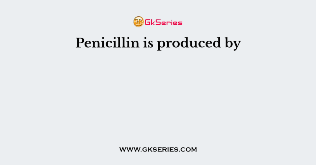 Penicillin is produced by