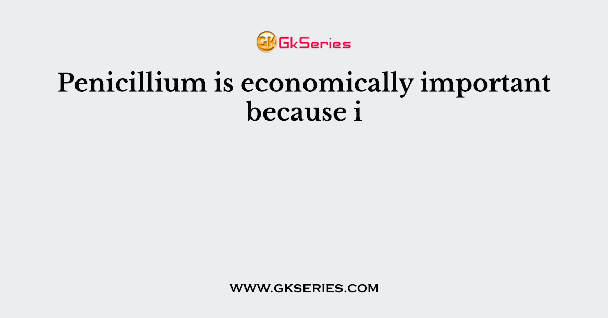 Penicillium is economically important because i