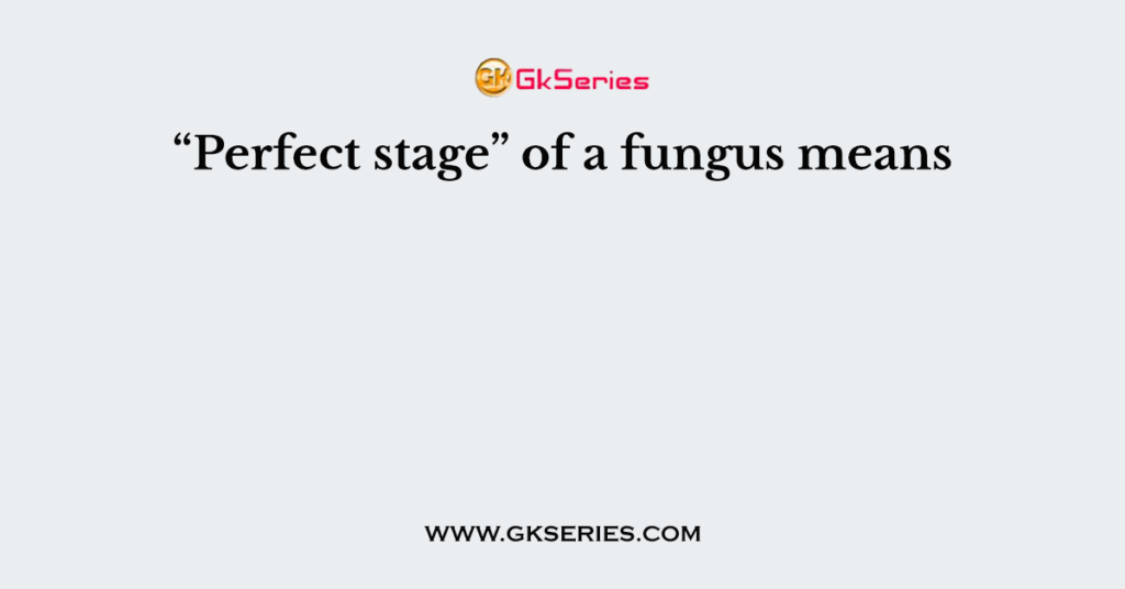 “Perfect stage” of a fungus means