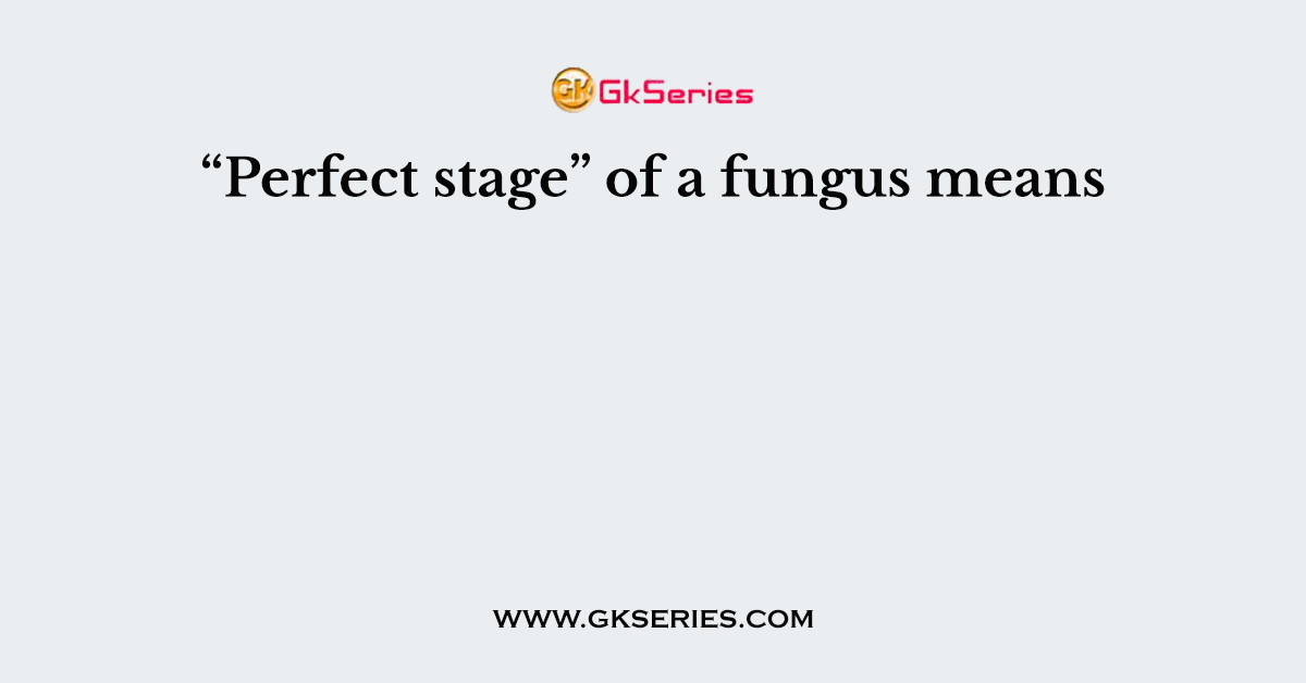“Perfect stage” of a fungus means