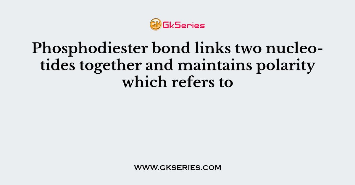 Phosphodiester bond links two nucleotides together and maintains polarity which refers to