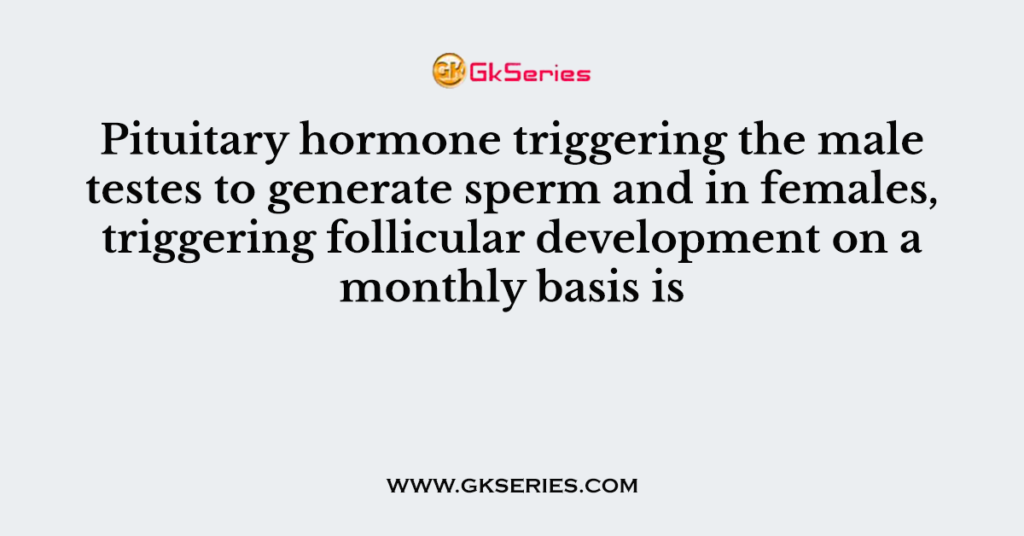 Pituitary hormone triggering the male testes to generate sperm and in females, triggering follicular development on a monthly basis is