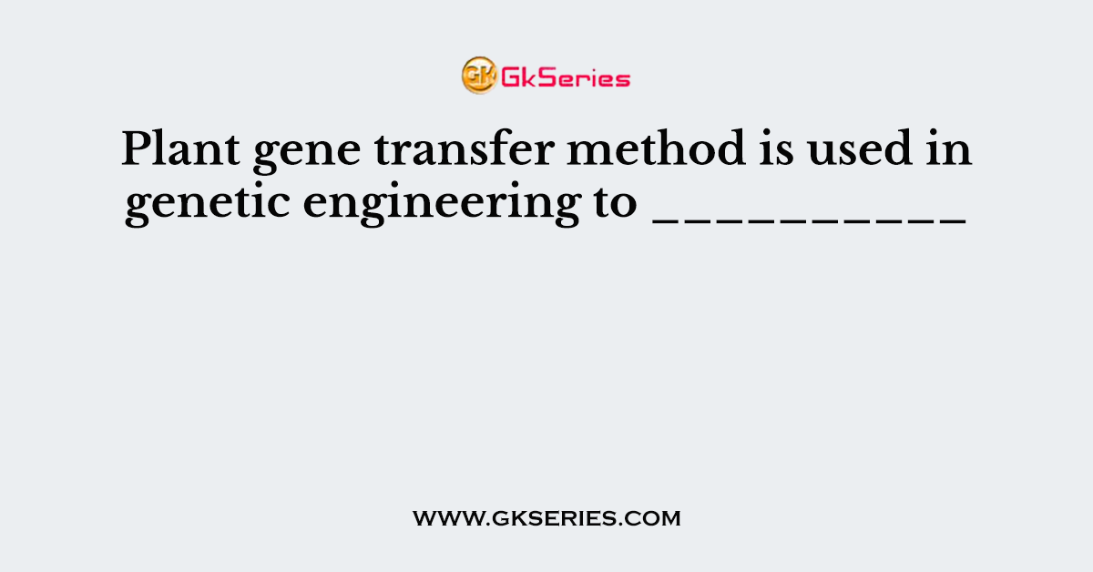 Plant gene transfer method is used in genetic engineering to __________