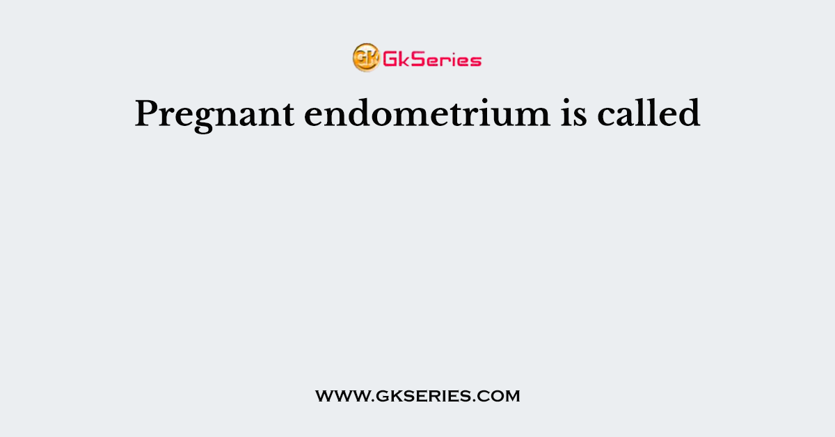 Pregnant endometrium is called