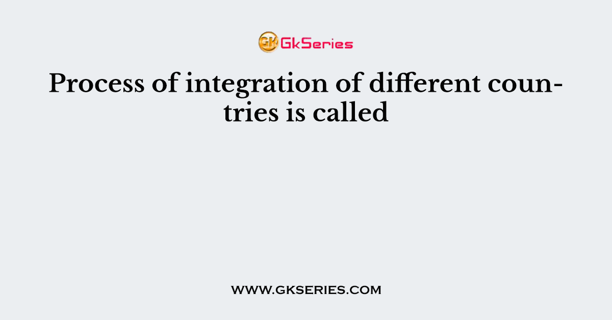 Process of integration of different countries is called